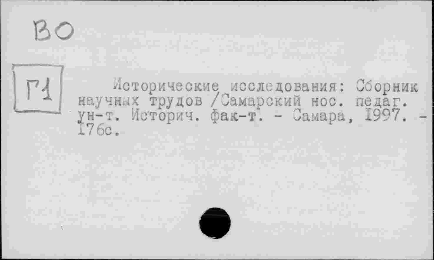 ﻿во
Г1
Исторические исследования: Сборник научных трудов /Самарский нос. педаг. ун-т. Историч. фак-т". - Самара, 1997. 176с.